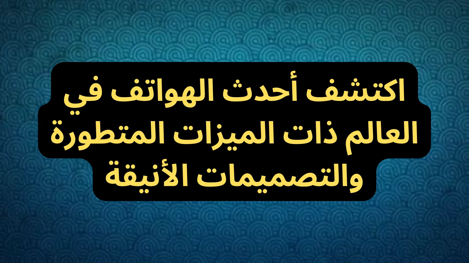 اكتشف أحدث الهواتف في العالم ذات الميزات المتطورة والتصميمات الأنيقة